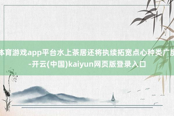 体育游戏app平台水上茶居还将执续拓宽点心种类广度-开云(中国)kaiyun网页版登录入口