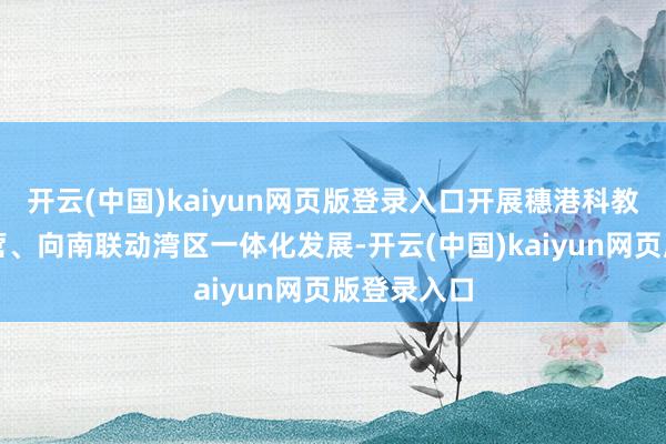开云(中国)kaiyun网页版登录入口开展穗港科教与产业合营、向南联动湾区一体化发展-开云(中国)kaiyun网页版登录入口