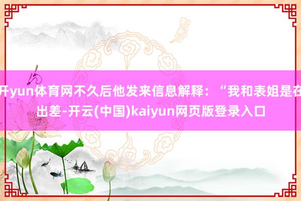 开yun体育网不久后他发来信息解释：“我和表姐是在出差-开云(中国)kaiyun网页版登录入口