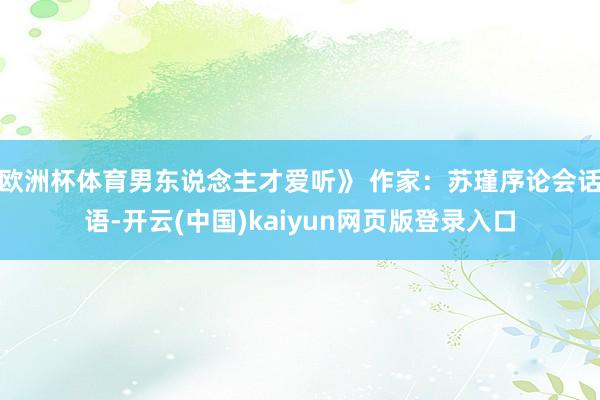 欧洲杯体育男东说念主才爱听》 作家：苏瑾序论会话语-开云(中国)kaiyun网页版登录入口