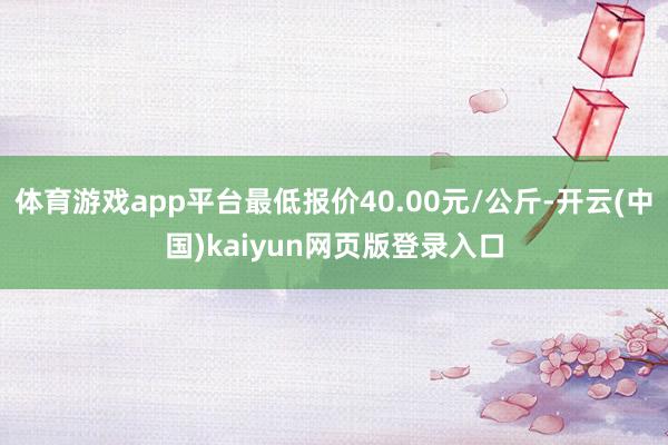 体育游戏app平台最低报价40.00元/公斤-开云(中国)kaiyun网页版登录入口