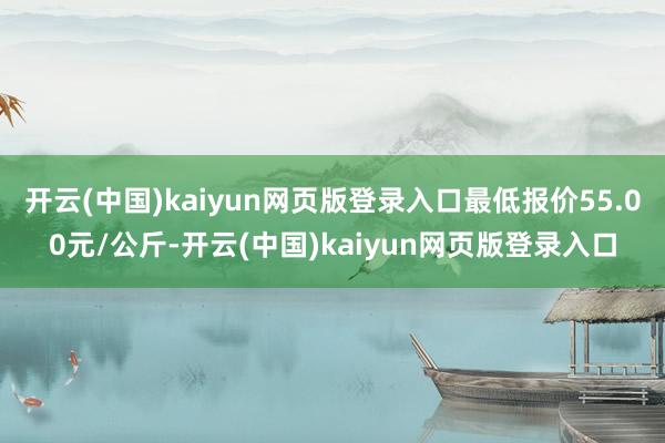 开云(中国)kaiyun网页版登录入口最低报价55.00元/公斤-开云(中国)kaiyun网页版登录入口