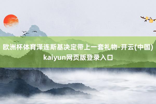 欧洲杯体育泽连斯基决定带上一套礼物-开云(中国)kaiyun网页版登录入口
