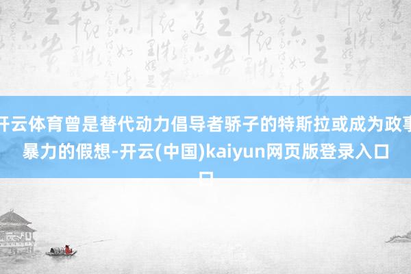 开云体育曾是替代动力倡导者骄子的特斯拉或成为政事暴力的假想-开云(中国)kaiyun网页版登录入口