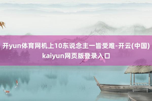 开yun体育网机上10东说念主一皆受难-开云(中国)kaiyun网页版登录入口