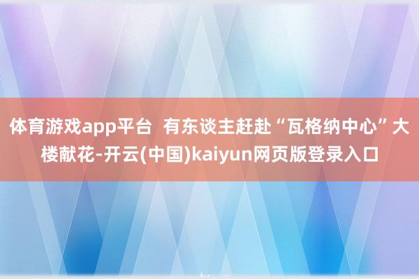 体育游戏app平台  有东谈主赶赴“瓦格纳中心”大楼献花-开云(中国)kaiyun网页版登录入口