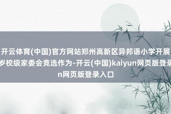 开云体育(中国)官方网站郑州高新区异邦语小学开展一年岁校级家委会竞选作为-开云(中国)kaiyun网页版登录入口