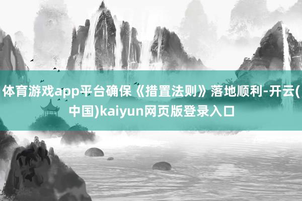 体育游戏app平台确保《措置法则》落地顺利-开云(中国)kaiyun网页版登录入口