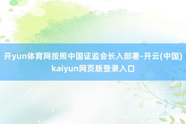 开yun体育网按照中国证监会长入部署-开云(中国)kaiyun网页版登录入口