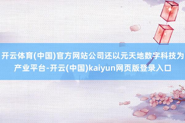 开云体育(中国)官方网站公司还以元天地数字科技为产业平台-开云(中国)kaiyun网页版登录入口