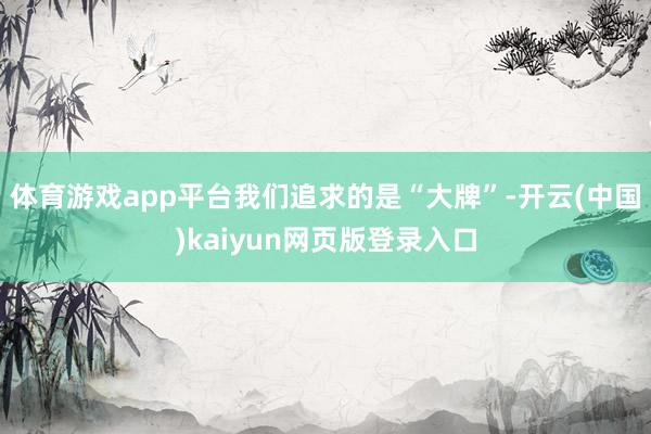 体育游戏app平台我们追求的是“大牌”-开云(中国)kaiyun网页版登录入口