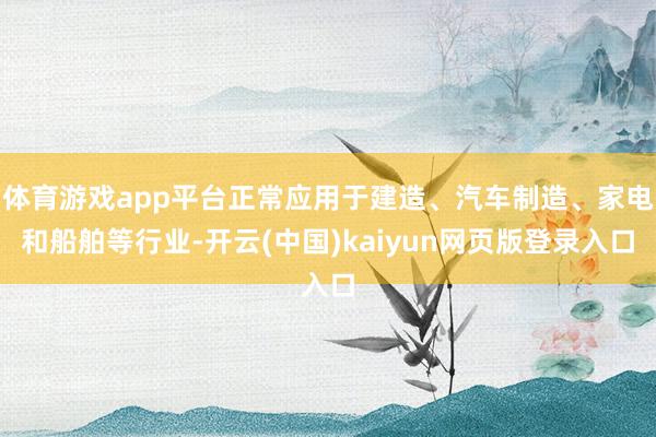 体育游戏app平台正常应用于建造、汽车制造、家电和船舶等行业-开云(中国)kaiyun网页版登录入口