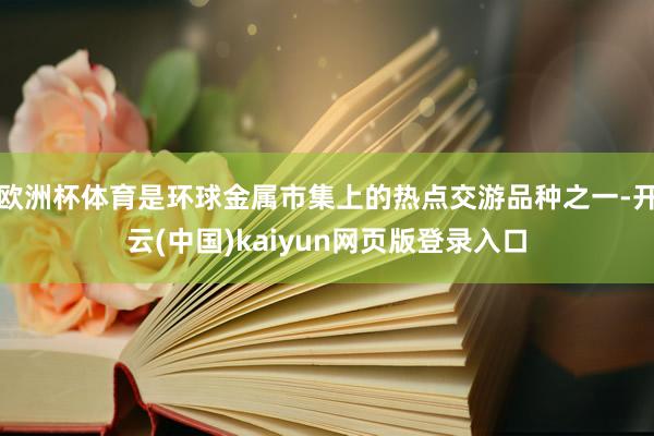 欧洲杯体育是环球金属市集上的热点交游品种之一-开云(中国)kaiyun网页版登录入口