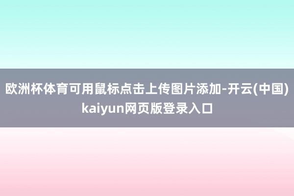 欧洲杯体育可用鼠标点击上传图片添加-开云(中国)kaiyun网页版登录入口