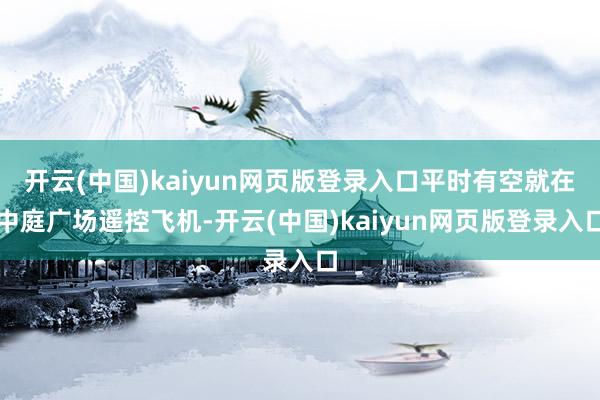 开云(中国)kaiyun网页版登录入口平时有空就在中庭广场遥控飞机-开云(中国)kaiyun网页版登录入口