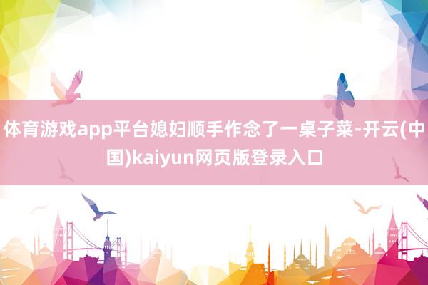 体育游戏app平台媳妇顺手作念了一桌子菜-开云(中国)kaiyun网页版登录入口