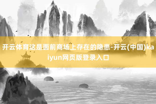 开云体育这是面前商场上存在的隐患-开云(中国)kaiyun网页版登录入口