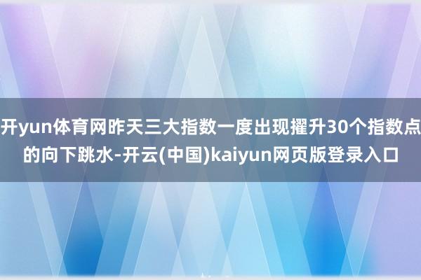 开yun体育网昨天三大指数一度出现擢升30个指数点的向下跳水-开云(中国)kaiyun网页版登录入口