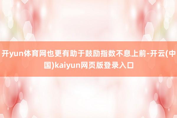 开yun体育网也更有助于鼓励指数不息上前-开云(中国)kaiyun网页版登录入口