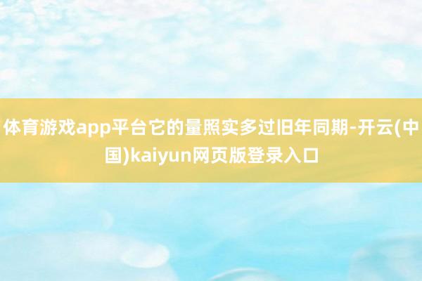 体育游戏app平台它的量照实多过旧年同期-开云(中国)kaiyun网页版登录入口