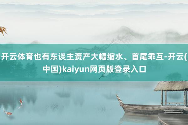 开云体育也有东谈主资产大幅缩水、首尾乖互-开云(中国)kaiyun网页版登录入口