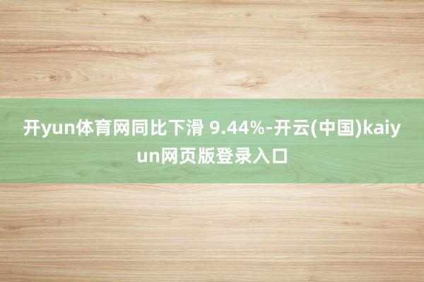 开yun体育网同比下滑 9.44%-开云(中国)kaiyun网页版登录入口