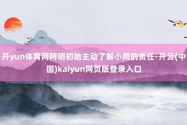开yun体育网阿明初始主动了解小雨的责任-开云(中国)kaiyun网页版登录入口