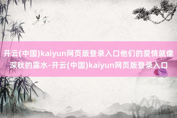 开云(中国)kaiyun网页版登录入口他们的爱情就像深秋的露水-开云(中国)kaiyun网页版登录入口