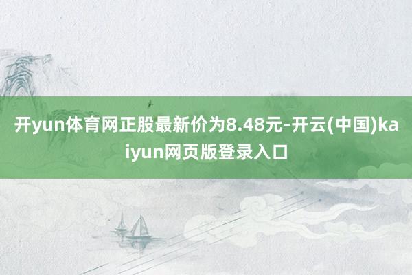 开yun体育网正股最新价为8.48元-开云(中国)kaiyun网页版登录入口