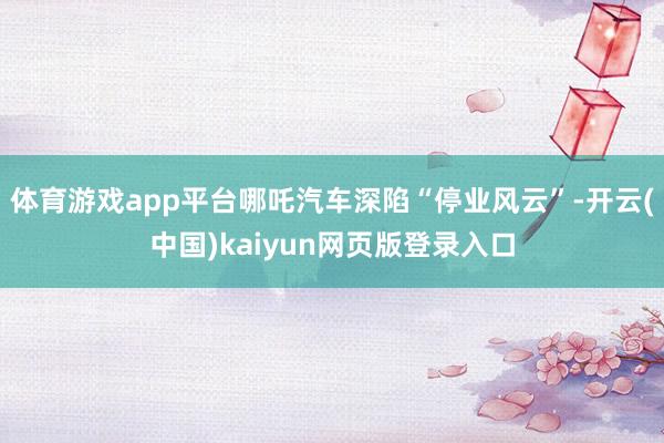 体育游戏app平台哪吒汽车深陷“停业风云”-开云(中国)kaiyun网页版登录入口