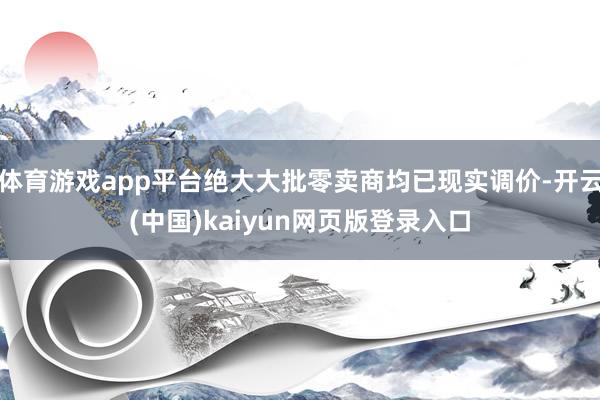 体育游戏app平台绝大大批零卖商均已现实调价-开云(中国)kaiyun网页版登录入口