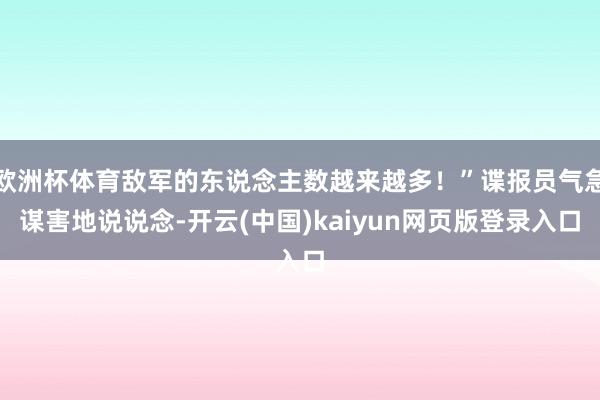 欧洲杯体育敌军的东说念主数越来越多！”谍报员气急谋害地说说念-开云(中国)kaiyun网页版登录入口