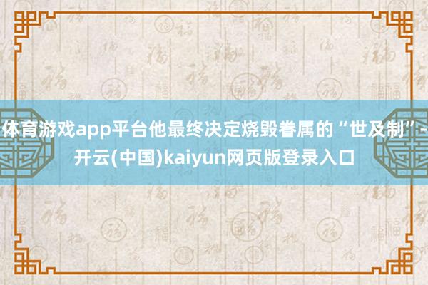 体育游戏app平台他最终决定烧毁眷属的“世及制”-开云(中国)kaiyun网页版登录入口