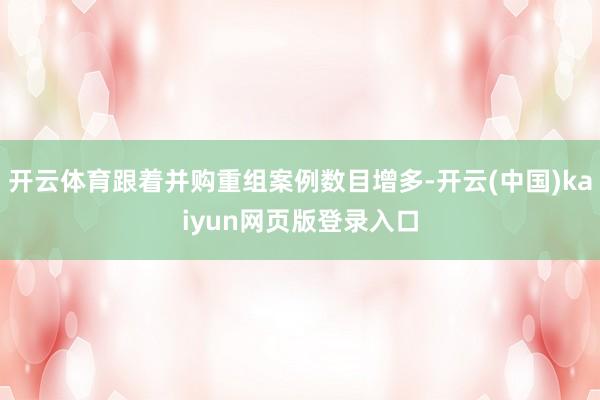 开云体育跟着并购重组案例数目增多-开云(中国)kaiyun网页版登录入口