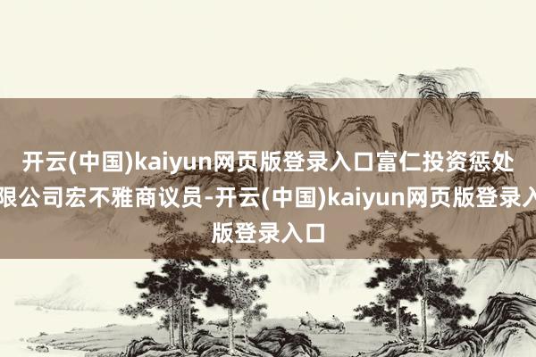 开云(中国)kaiyun网页版登录入口富仁投资惩处有限公司宏不雅商议员-开云(中国)kaiyun网页版登录入口