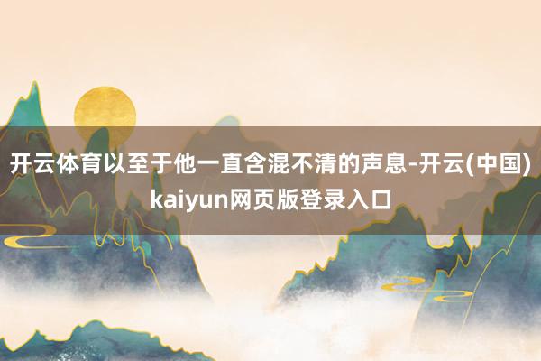 开云体育以至于他一直含混不清的声息-开云(中国)kaiyun网页版登录入口