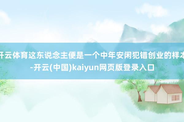 开云体育这东说念主便是一个中年安闲犯错创业的样本-开云(中国)kaiyun网页版登录入口