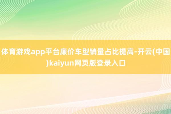 体育游戏app平台廉价车型销量占比提高-开云(中国)kaiyun网页版登录入口