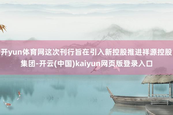 开yun体育网这次刊行旨在引入新控股推进祥源控股集团-开云(中国)kaiyun网页版登录入口
