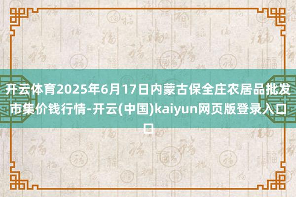 开云体育2025年6月17日内蒙古保全庄农居品批发市集价钱行情-开云(中国)kaiyun网页版登录入口