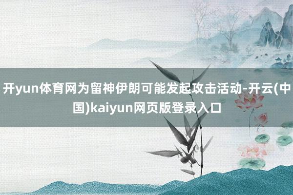 开yun体育网为留神伊朗可能发起攻击活动-开云(中国)kaiyun网页版登录入口