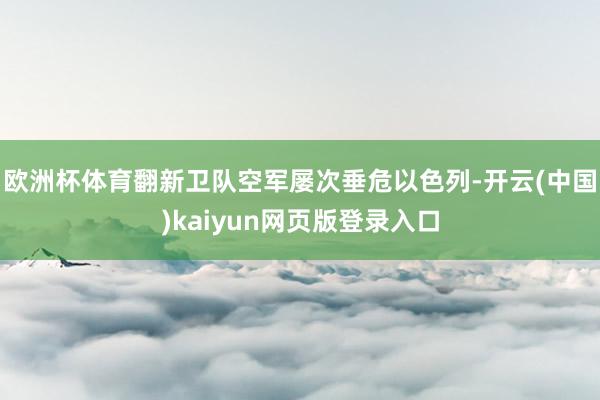 欧洲杯体育翻新卫队空军屡次垂危以色列-开云(中国)kaiyun网页版登录入口