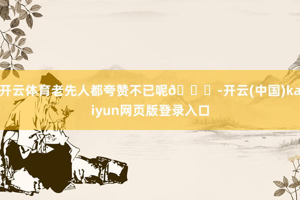 开云体育老先人都夸赞不已呢👏-开云(中国)kaiyun网页版登录入口
