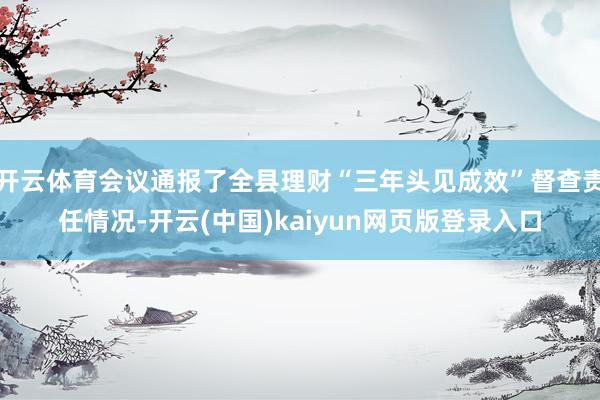 开云体育会议通报了全县理财“三年头见成效”督查责任情况-开云(中国)kaiyun网页版登录入口