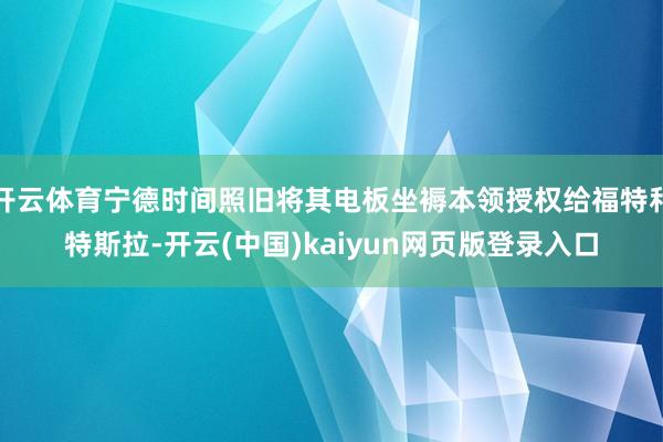 开云体育宁德时间照旧将其电板坐褥本领授权给福特和特斯拉-开云(中国)kaiyun网页版登录入口