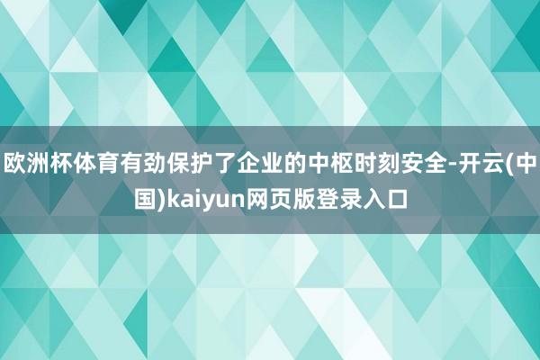 欧洲杯体育有劲保护了企业的中枢时刻安全-开云(中国)kaiyun网页版登录入口