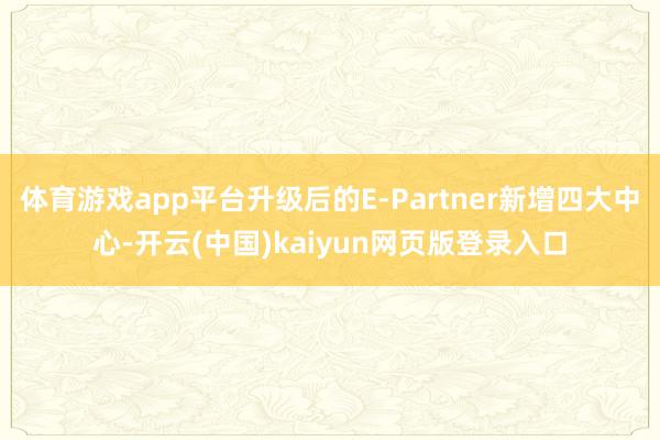 体育游戏app平台升级后的E-Partner新增四大中心-开云(中国)kaiyun网页版登录入口