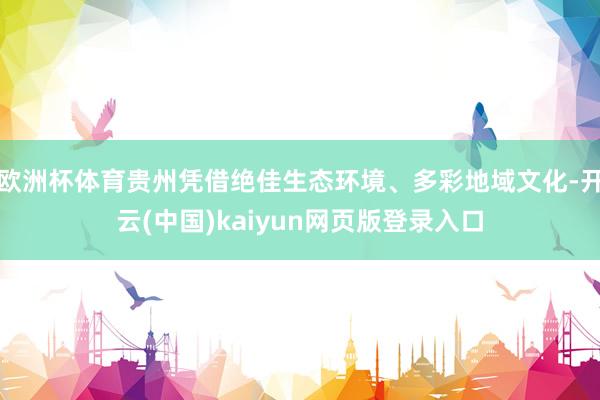欧洲杯体育贵州凭借绝佳生态环境、多彩地域文化-开云(中国)kaiyun网页版登录入口