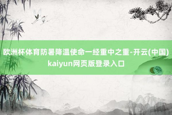 欧洲杯体育防暑降温使命一经重中之重-开云(中国)kaiyun网页版登录入口