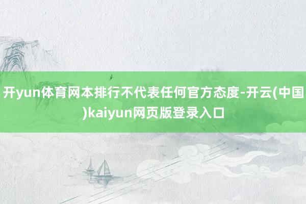 开yun体育网本排行不代表任何官方态度-开云(中国)kaiyun网页版登录入口
